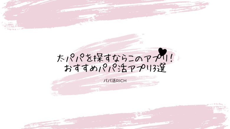 太パパを探すならこのアプリ！おすすめパパ活アプリ3選