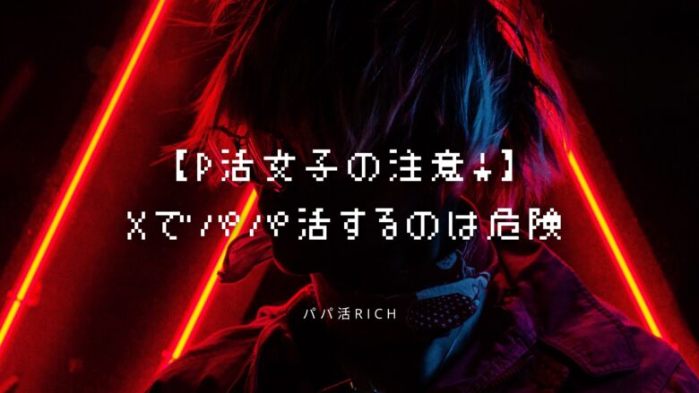 【P活女子の注意!】Xでパパ活するのは危険