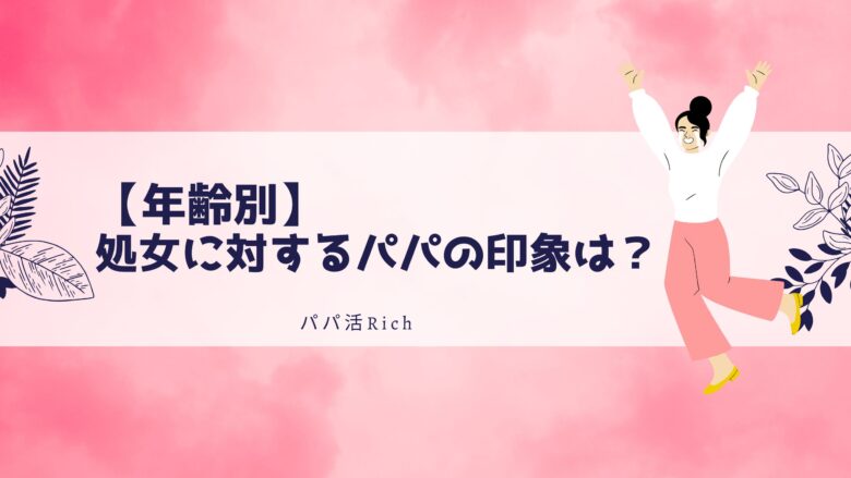 【年齢別】処女に対するパパの印象は?